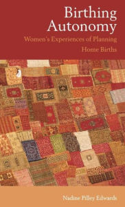 Title: Birthing Autonomy: Women's Experiences of Planning Home Births / Edition 1, Author: Nadine Edwards