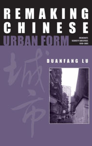 Title: Remaking Chinese Urban Form: Modernity, Scarcity and Space, 1949-2005 / Edition 1, Author: Duanfang Lu