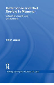 Title: Governance and Civil Society in Myanmar: Education, Health and Environment / Edition 1, Author: Helen James