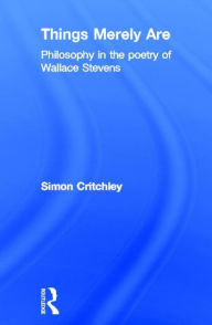 Title: Things Merely Are: Philosophy in the Poetry of Wallace Stevens / Edition 1, Author: Simon Critchley