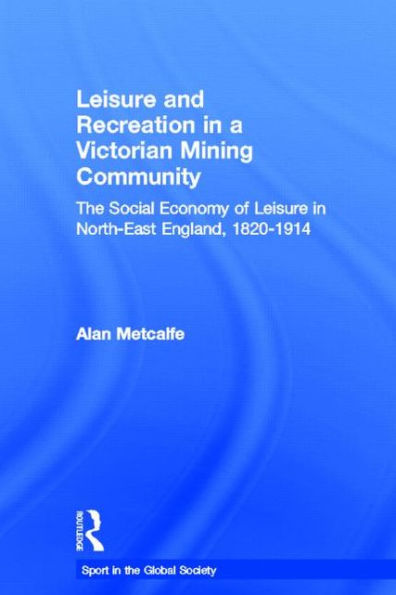 Leisure and Recreation in a Victorian Mining Community: The Social Economy of Leisure in North-East England, 1820 - 1914