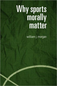 Title: Why Sports Morally Matter / Edition 1, Author: William Morgan