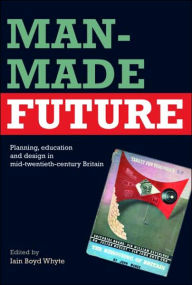 Title: Man-Made Future: Planning, Education and Design in Mid-20th Century Britain, Author: Iain Boyd Whyte