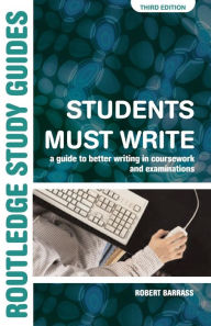 Title: Students Must Write: A Guide to Better Writing in Coursework and Examinations / Edition 3, Author: Robert Barrass
