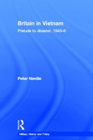 Title: Britain in Vietnam: Prelude to Disaster, 1945-46 / Edition 1, Author: Peter Neville