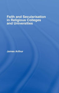 Title: Faith and Secularisation in Religious Colleges and Universities / Edition 1, Author: James Arthur