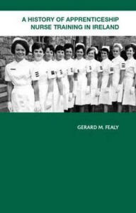 Title: A History of Apprenticeship Nurse Training in Ireland / Edition 1, Author: Gerard Fealy