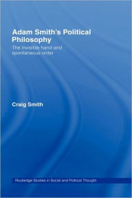 Title: Adam Smith's Political Philosophy: The Invisible Hand and Spontaneous Order / Edition 1, Author: Craig Smith