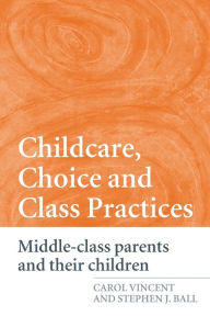 Title: Childcare, Choice and Class Practices: Middle Class Parents and their Children, Author: Carol Vincent