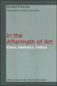 Title: In the Aftermath of Art: Ethics, Aesthetics, Politics / Edition 1, Author: Donald Preziosi