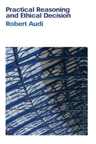 Title: Practical Reasoning and Ethical Decision / Edition 1, Author: Robert Audi