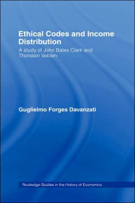 Title: Ethical Codes and Income Distribution: A Study of John Bates Clark and Thorstein Veblen / Edition 1, Author: Guglielmo Forges Davanzati