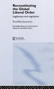 Title: Reconstituting the Global Liberal Order: Legitimacy, Regulation and Security / Edition 1, Author: Kanishka Jayasuriya
