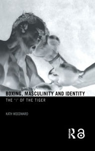 Title: Boxing, Masculinity and Identity: The 'I' of the Tiger, Author: Kath Woodward