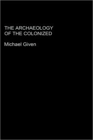 Title: The Archaeology of the Colonized / Edition 1, Author: Michael Given