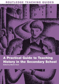 Title: A Practical Guide to Teaching History in the Secondary School, Author: Martin Hunt