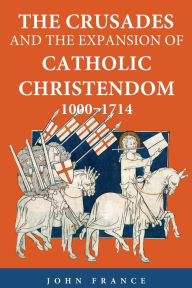 Title: The Crusades and the Expansion of Catholic Christendom, 1000-1714 / Edition 1, Author: John France