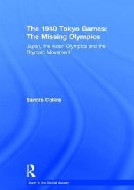 Title: The 1940 Tokyo Games: The Missing Olympics: Japan, the Asian Olympics and the Olympic Movement / Edition 1, Author: Sandra Collins