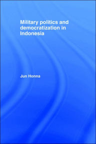 Title: Military Politics and Democratization in Indonesia / Edition 1, Author: Jun Honna