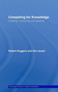 Title: Competing for Knowledge: Creating, Connecting and Growing / Edition 1, Author: Robert A Huggins