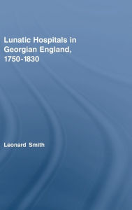 Title: Lunatic Hospitals in Georgian England, 1750-1830 / Edition 1, Author: Leonard Smith