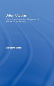 Title: Urban Utopias: The Built and Social Architectures of Alternative Settlements / Edition 1, Author: Malcolm Miles
