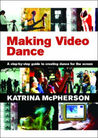 Making Video Dance: A Step-by-Step Guide to Creating Dance for the Screen / Edition 1