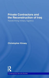 Title: Private Contractors and the Reconstruction of Iraq: Transforming Military Logistics / Edition 1, Author: Christopher Kinsey