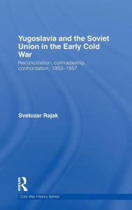 Title: Yugoslavia and the Soviet Union in the Early Cold War: Reconciliation, comradeship, confrontation, 1953-1957, Author: Svetozar Rajak