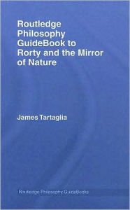 Title: Routledge Philosophy GuideBook to Rorty and the Mirror of Nature / Edition 1, Author: James Tartaglia