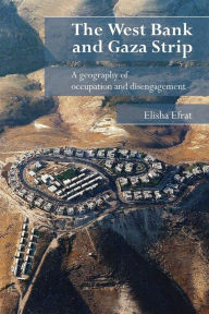 Title: The West Bank and Gaza Strip: A Geography of Occupation and Disengagement / Edition 1, Author: Elisha Efrat