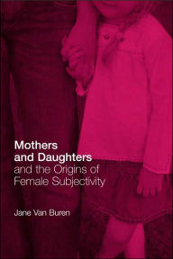 Title: Mothers and Daughters and the Origins of Female Subjectivity / Edition 1, Author: Jane Van Buren