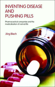 Title: Inventing Disease and Pushing Pills: Pharmaceutical Companies and the Medicalisation of Normal Life / Edition 1, Author: Jörg Blech