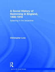 Title: A Social History of Swimming in England, 1800 - 1918: Splashing in the Serpentine / Edition 1, Author: Christopher Love