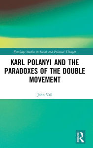 Title: Karl Polanyi and the Paradoxes of the Double Movement / Edition 1, Author: John Vail