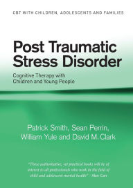 Title: Post Traumatic Stress Disorder: Cognitive Therapy with Children and Young People / Edition 1, Author: Patrick Smith