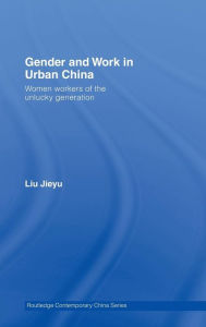 Title: Gender and Work in Urban China: Women Workers of the Unlucky Generation / Edition 1, Author: Jieyu Liu