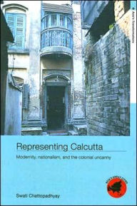 Title: Representing Calcutta: Modernity, Nationalism and the Colonial Uncanny / Edition 1, Author: Swati Chattopadhyay