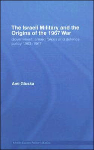 Title: The Israeli Military and the Origins of the 1967 War: Government, Armed Forces and Defence Policy 1963-67 / Edition 1, Author: Ami Gluska