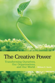 Title: The Creative Power: Transforming Ourselves, Our Organizations, and Our World / Edition 1, Author: William E. Smith