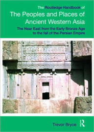 Title: The Routledge Handbook of the Peoples and Places of Ancient Western Asia: The Near East from the Early Bronze Age to the fall of the Persian Empire / Edition 1, Author: Trevor Bryce