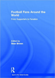 Title: Football Fans Around the World: From Supporters to Fanatics / Edition 1, Author: Sean Brown