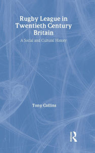 Title: Rugby League in Twentieth Century Britain: A Social and Cultural History / Edition 1, Author: Tony Collins