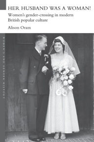 Title: Her Husband was a Woman!: Women's Gender-Crossing in Modern British Popular Culture, Author: Alison Oram