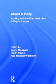 Title: About a Body: Working with the Embodied Mind in Psychotherapy / Edition 1, Author: Jenny Corrigall