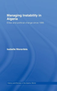 Title: Managing Instability in Algeria: Elites and Political Change since 1995 / Edition 1, Author: Isabelle Werenfels