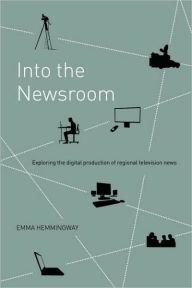 Title: Into the Newsroom: Exploring the Digital Production of Regional Television News, Author: Emma Hemmingway