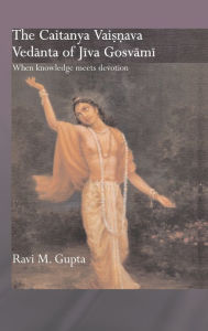 Title: The Chaitanya Vaishnava Vedanta of Jiva Gosvami: When Knowledge Meets Devotion / Edition 1, Author: Ravi M. Gupta