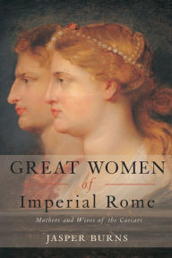 Title: Great Women of Imperial Rome: Mothers and Wives of the Caesars, Author: Jasper Burns