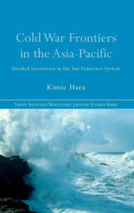 Title: Cold War Frontiers in the Asia-Pacific: Divided Territories in the San Francisco System / Edition 1, Author: Kimie Hara